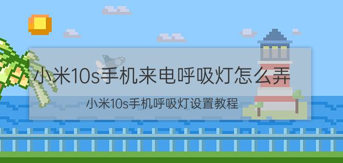 小米10s手机来电呼吸灯怎么弄 小米10s手机呼吸灯设置教程